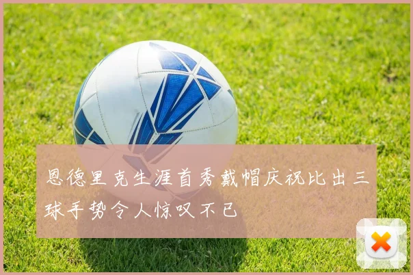 恩德里克生涯首秀戴帽庆祝比出三球手势令人惊叹不已