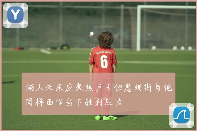 湖人未来应聚焦卢卡但詹姆斯与他同样面临当下胜利压力