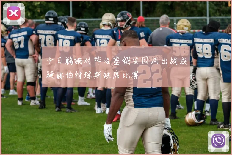 今日鹈鹕对阵活塞锡安因病出战成疑赫伯特琼斯缺席比赛