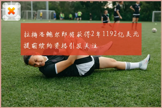 拉梅洛鲍尔即将获得2年1192亿美元提前续约资格引发关注