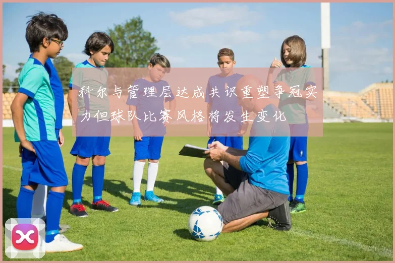 科尔与管理层达成共识重塑争冠实力但球队比赛风格将发生变化
