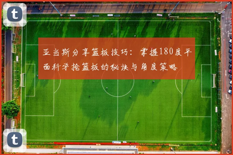 亚当斯分享篮板技巧：掌握180度平面科学抢篮板的秘诀与角度策略