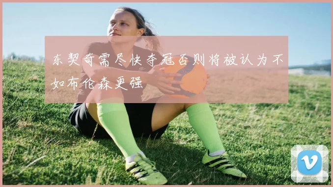 东契奇需尽快夺冠否则将被认为不如布伦森更强