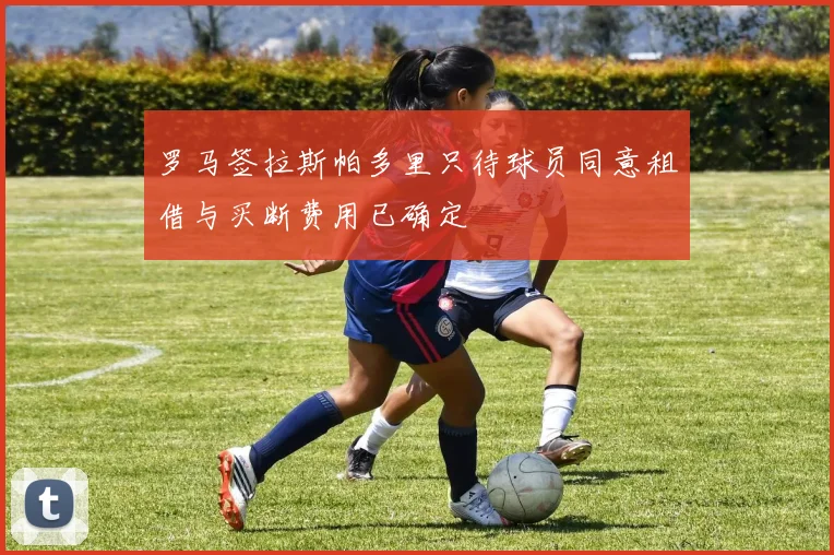 罗马签拉斯帕多里只待球员同意租借与买断费用已确定