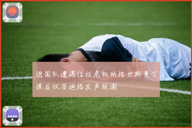 德国队遭遇信任危机纳格尔斯曼下课后仅吕迪格发声致谢