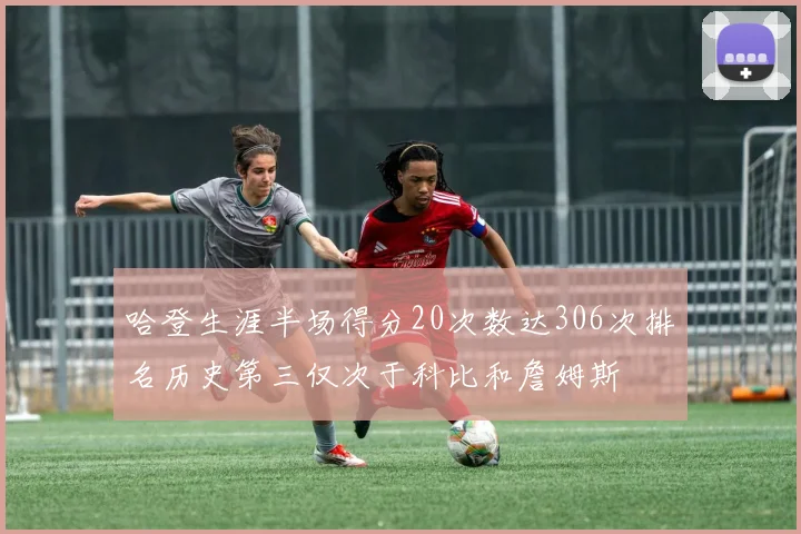 哈登生涯半场得分20次数达306次排名历史第三仅次于科比和詹姆斯