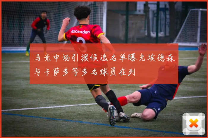 马竞中场引援候选名单曝光埃德森与卡萨多等多名球员在列