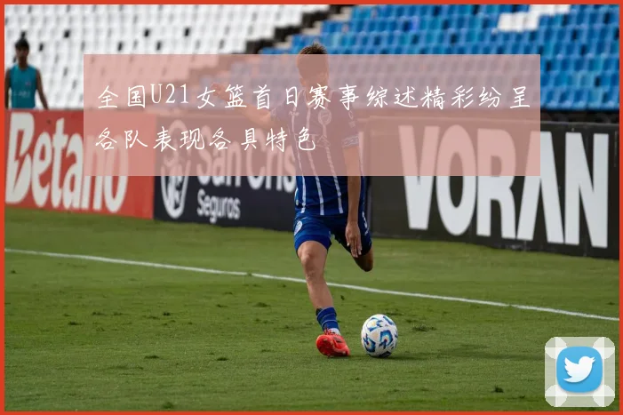 全国U21女篮首日赛事综述精彩纷呈各队表现各具特色