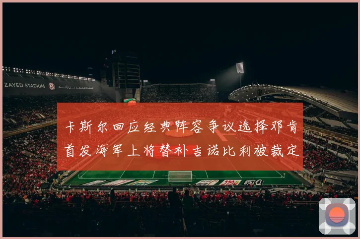 卡斯尔回应经典阵容争议选择邓肯首发海军上将替补吉诺比利被裁定论