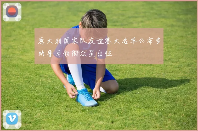 意大利国家队友谊赛大名单公布多纳鲁马领衔众星出征