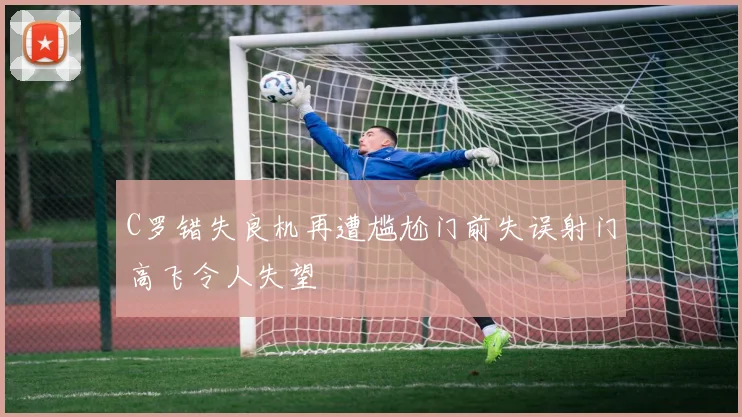 C罗错失良机再遭尴尬门前失误射门高飞令人失望