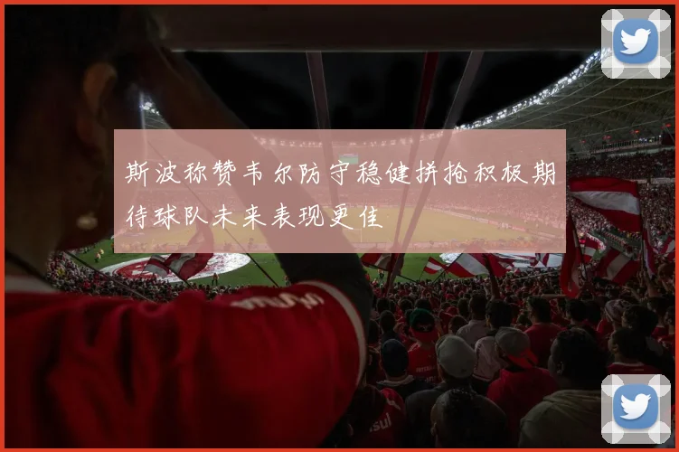 斯波称赞韦尔防守稳健拼抢积极期待球队未来表现更佳