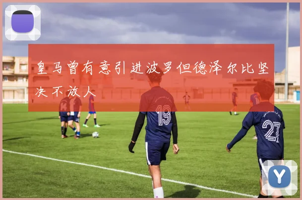 皇马曾有意引进波罗但德泽尔比坚决不放人