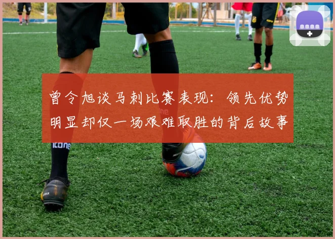 曾令旭谈马刺比赛表现：领先优势明显却仅一场艰难取胜的背后故事