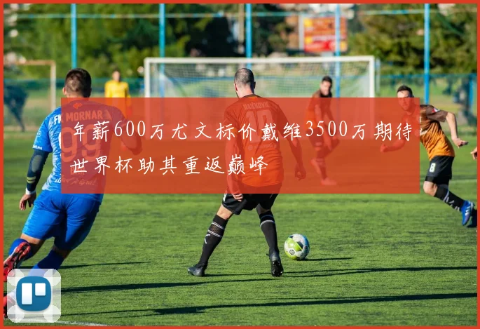 年薪600万尤文标价戴维3500万期待世界杯助其重返巅峰