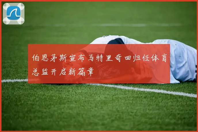 伯恩茅斯宣布马特里奇回归任体育总监开启新篇章