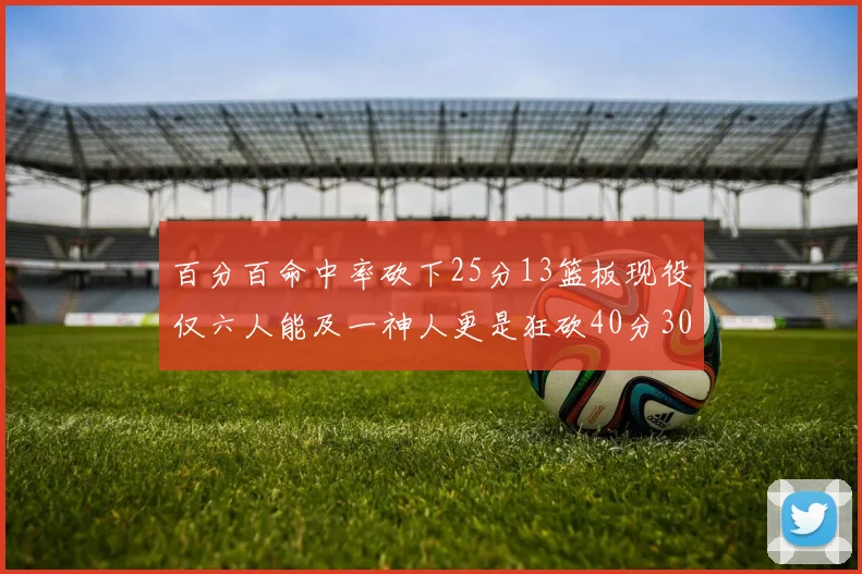 百分百命中率砍下25分13篮板现役仅六人能及一神人更是狂砍40分30篮板大三元
