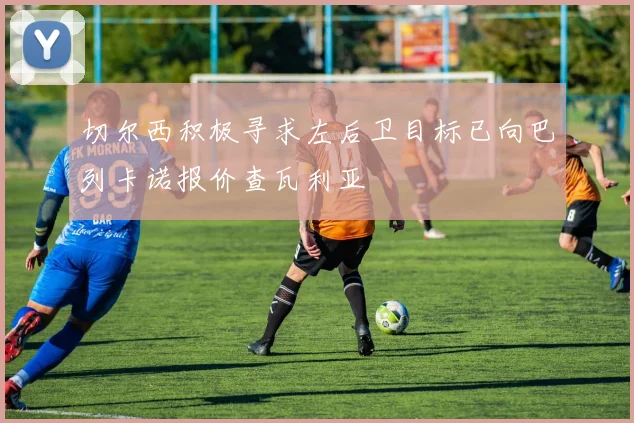 切尔西积极寻求左后卫目标已向巴列卡诺报价查瓦利亚