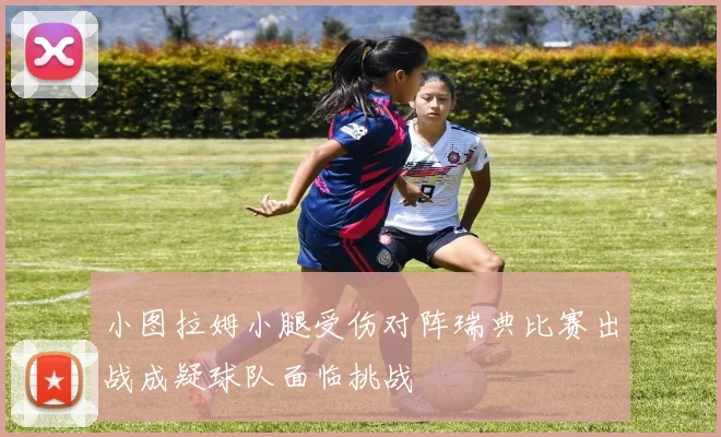 小图拉姆小腿受伤对阵瑞典比赛出战成疑球队面临挑战