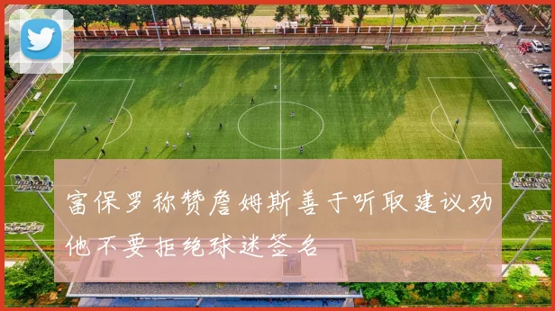 富保罗称赞詹姆斯善于听取建议劝他不要拒绝球迷签名