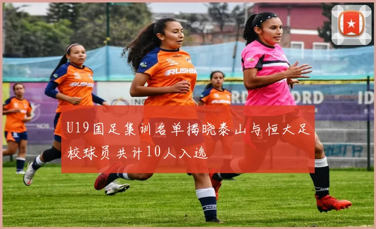 U19国足集训名单揭晓泰山与恒大足校球员共计10人入选