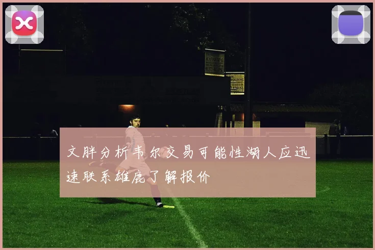 文胖分析韦尔交易可能性湖人应迅速联系雄鹿了解报价