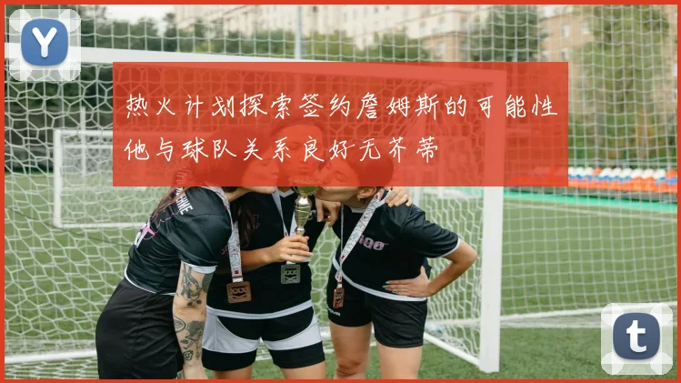 热火计划探索签约詹姆斯的可能性他与球队关系良好无芥蒂