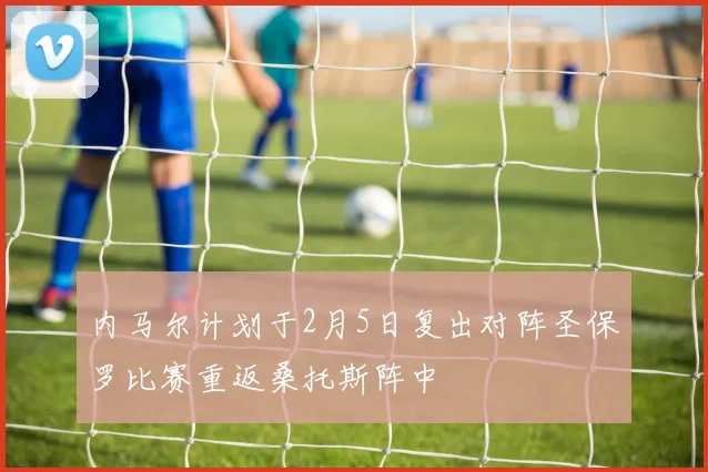 内马尔计划于2月5日复出对阵圣保罗比赛重返桑托斯阵中