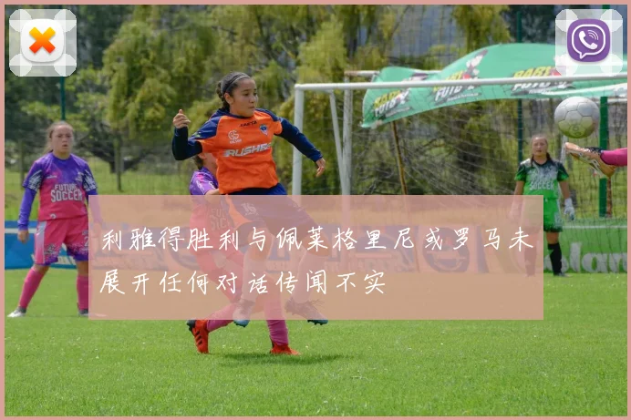 利雅得胜利与佩莱格里尼或罗马未展开任何对话传闻不实