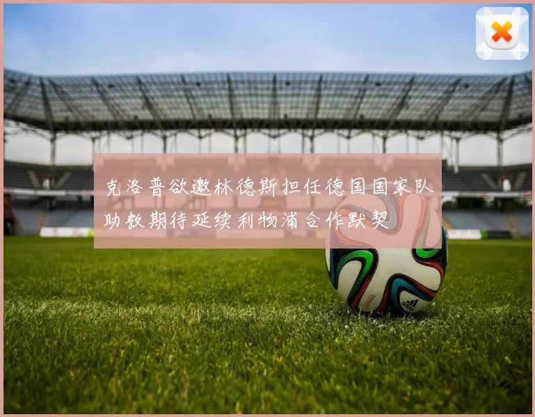 克洛普欲邀林德斯担任德国国家队助教期待延续利物浦合作默契