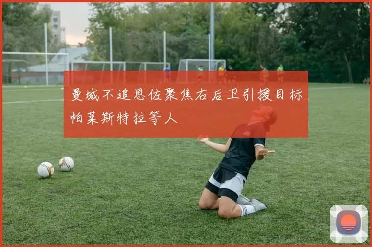 曼城不追恩佐聚焦右后卫引援目标帕莱斯特拉等人