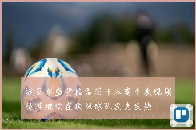 埃贝尔盛赞格雷茨卡本赛季表现期待其继续在顶级球队发光发热